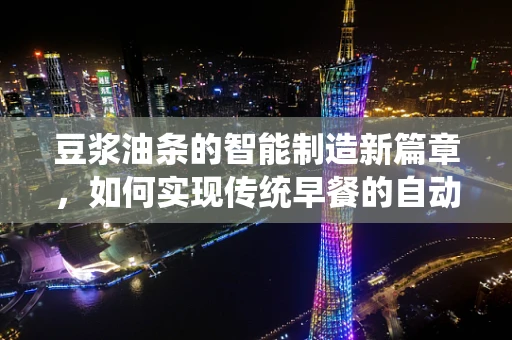 豆浆油条的智能制造新篇章，如何实现传统早餐的自动化生产？