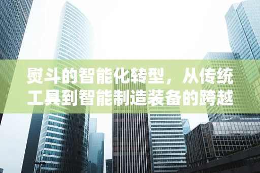 熨斗的智能化转型，从传统工具到智能制造装备的跨越