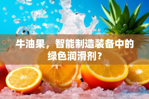 牛油果，智能制造装备中的绿色润滑剂？