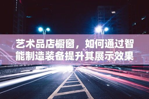艺术品店橱窗，如何通过智能制造装备提升其展示效果？