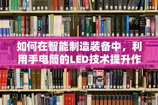 如何在智能制造装备中，利用手电筒的LED技术提升作业效率？