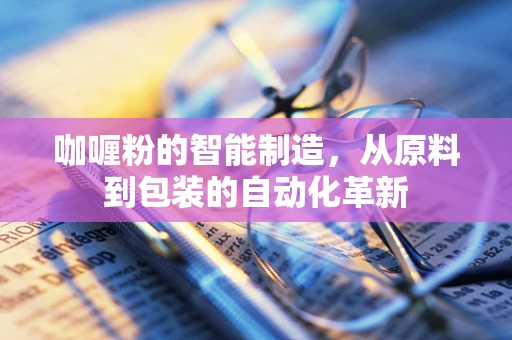 咖喱粉的智能制造，从原料到包装的自动化革新