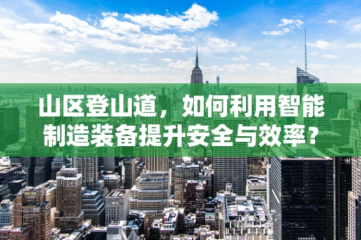 山区登山道，如何利用智能制造装备提升安全与效率？
