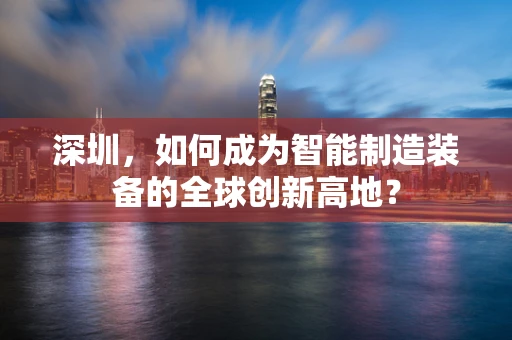 深圳，如何成为智能制造装备的全球创新高地？