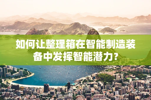 如何让整理箱在智能制造装备中发挥智能潜力？