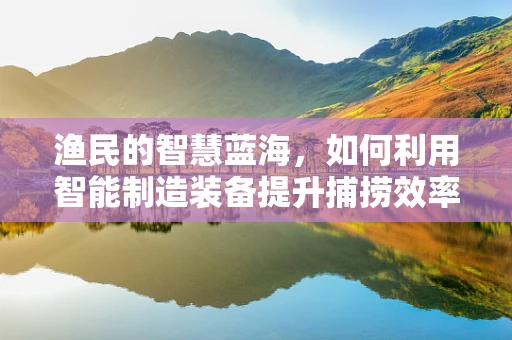 渔民的智慧蓝海，如何利用智能制造装备提升捕捞效率？