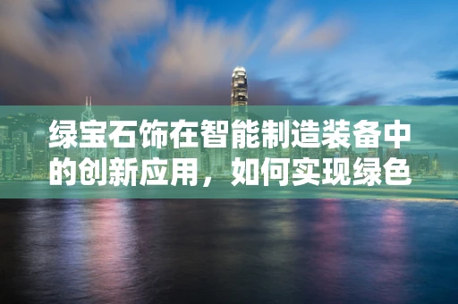 绿宝石饰在智能制造装备中的创新应用，如何实现绿色与智能的完美融合？