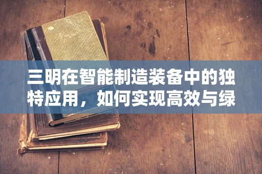 三明在智能制造装备中的独特应用，如何实现高效与绿色的双重飞跃？