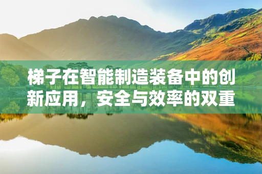 梯子在智能制造装备中的创新应用，安全与效率的双重挑战