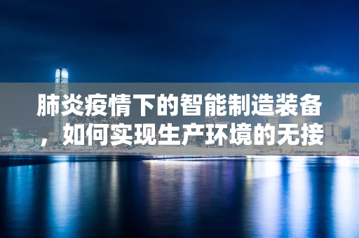 肺炎疫情下的智能制造装备，如何实现生产环境的无接触化与高效消毒？
