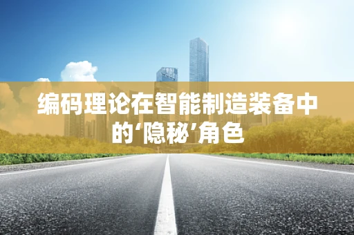 编码理论在智能制造装备中的‘隐秘’角色
