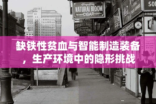 缺铁性贫血与智能制造装备，生产环境中的隐形挑战