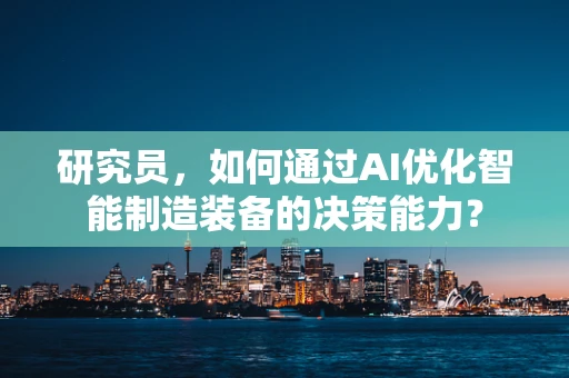 研究员，如何通过AI优化智能制造装备的决策能力？