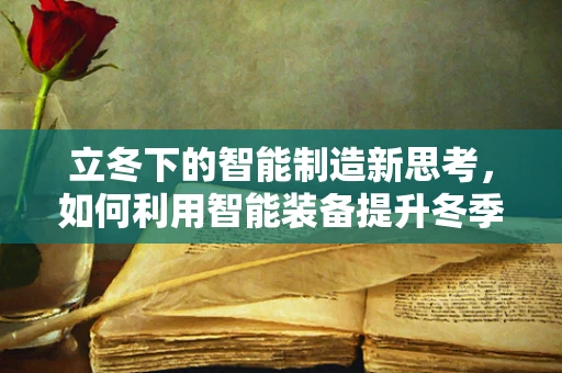 立冬下的智能制造新思考，如何利用智能装备提升冬季生产效率？