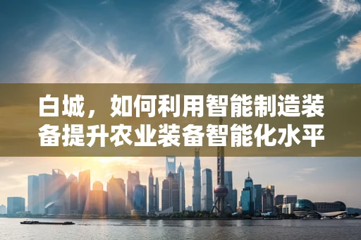 白城，如何利用智能制造装备提升农业装备智能化水平？
