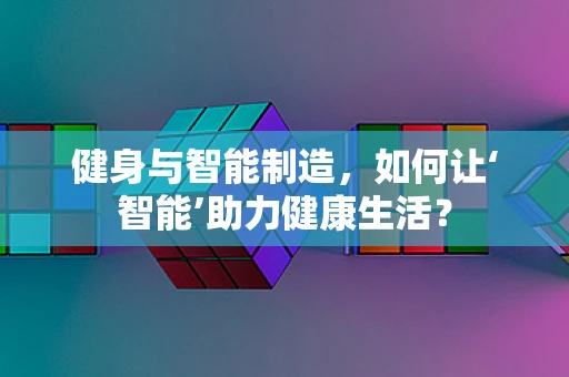 健身与智能制造，如何让‘智能’助力健康生活？