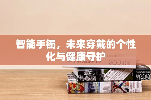 智能手镯，未来穿戴的个性化与健康守护