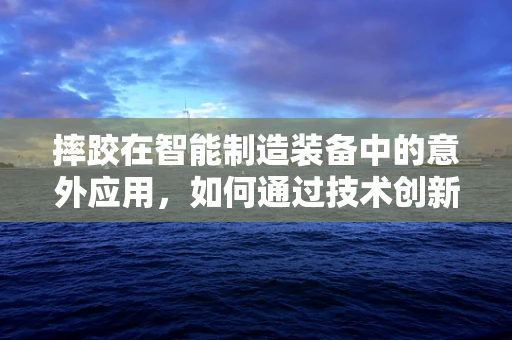 摔跤在智能制造装备中的意外应用，如何通过技术创新提升作业安全？