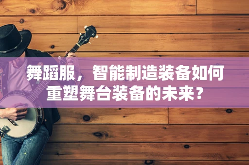舞蹈服，智能制造装备如何重塑舞台装备的未来？