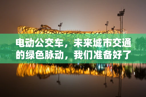 电动公交车，未来城市交通的绿色脉动，我们准备好了吗？
