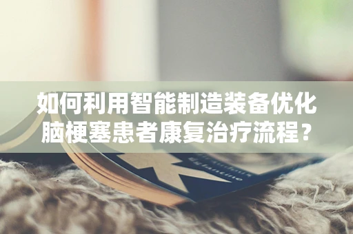 如何利用智能制造装备优化脑梗塞患者康复治疗流程？