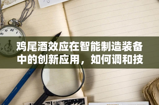 鸡尾酒效应在智能制造装备中的创新应用，如何调和技术与人性？