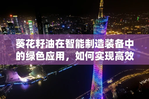 葵花籽油在智能制造装备中的绿色应用，如何实现高效与环保的双重飞跃？