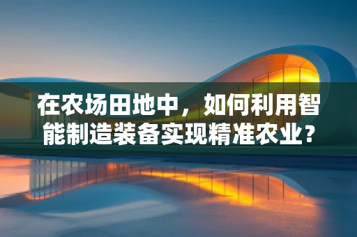 在农场田地中，如何利用智能制造装备实现精准农业？