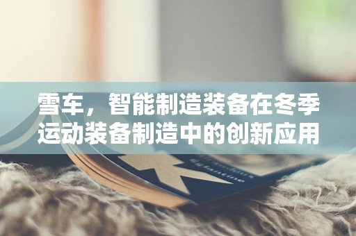 雪车，智能制造装备在冬季运动装备制造中的创新应用？