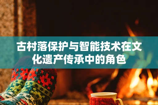古村落保护与智能技术在文化遗产传承中的角色