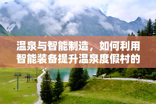温泉与智能制造，如何利用智能装备提升温泉度假村的舒适度与效率？
