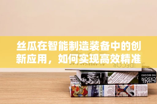 丝瓜在智能制造装备中的创新应用，如何实现高效精准的采摘？