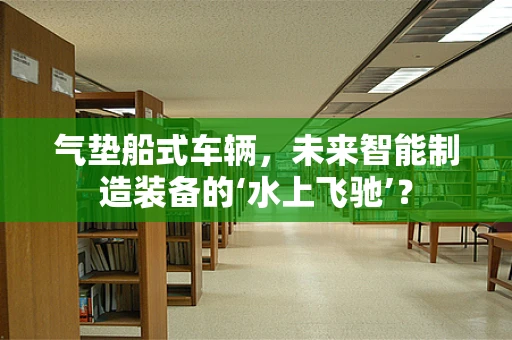 气垫船式车辆，未来智能制造装备的‘水上飞驰’？