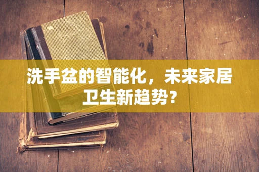 洗手盆的智能化，未来家居卫生新趋势？