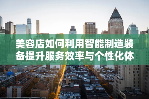 美容店如何利用智能制造装备提升服务效率与个性化体验？
