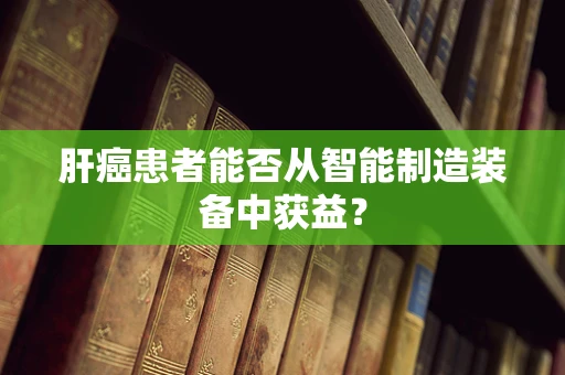 肝癌患者能否从智能制造装备中获益？