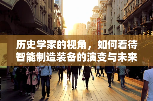 历史学家的视角，如何看待智能制造装备的演变与未来？
