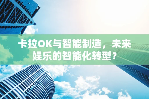 卡拉OK与智能制造，未来娱乐的智能化转型？
