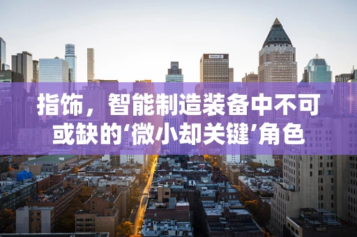 指饰，智能制造装备中不可或缺的‘微小却关键’角色