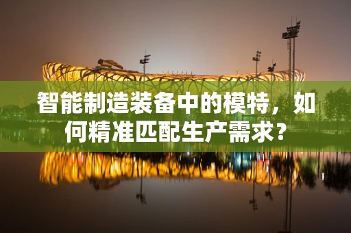 智能制造装备中的模特，如何精准匹配生产需求？