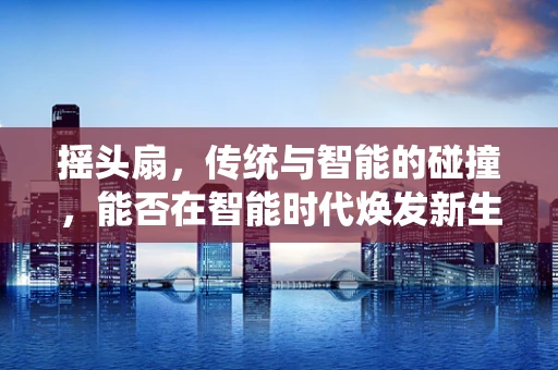 摇头扇，传统与智能的碰撞，能否在智能时代焕发新生？