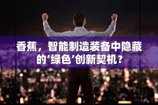 香蕉，智能制造装备中隐藏的‘绿色’创新契机？