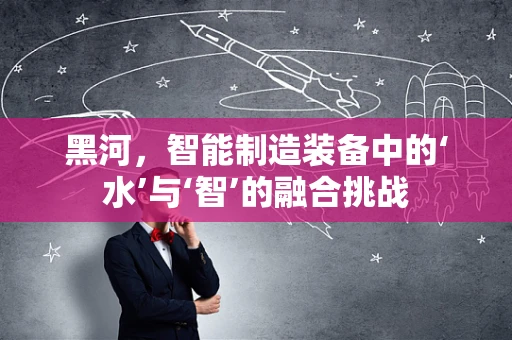 黑河，智能制造装备中的‘水’与‘智’的融合挑战