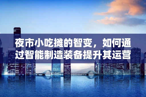 夜市小吃摊的智变，如何通过智能制造装备提升其运营效率？