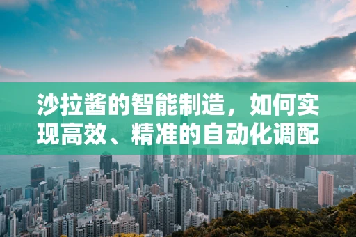 沙拉酱的智能制造，如何实现高效、精准的自动化调配？