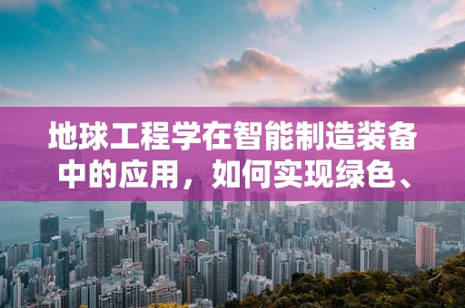 地球工程学在智能制造装备中的应用，如何实现绿色、可持续的制造？