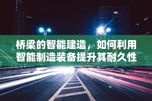 桥梁的智能建造，如何利用智能制造装备提升其耐久性与安全性？