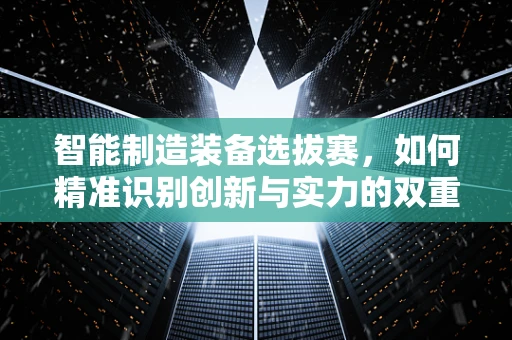 智能制造装备选拔赛，如何精准识别创新与实力的双重冠军？