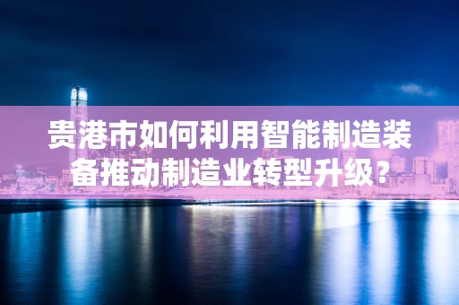 贵港市如何利用智能制造装备推动制造业转型升级？