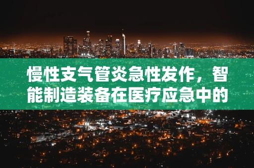 慢性支气管炎急性发作，智能制造装备在医疗应急中的角色与挑战